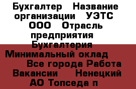 Бухгалтер › Название организации ­ УЭТС, ООО › Отрасль предприятия ­ Бухгалтерия › Минимальный оклад ­ 25 000 - Все города Работа » Вакансии   . Ненецкий АО,Топседа п.